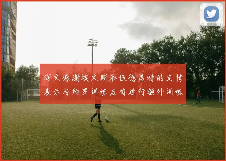 海文感谢埃文斯和伍德盖特的支持表示与约罗训练后将进行额外训练