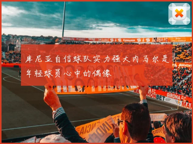 库尼亚自信球队实力强大内马尔是年轻球员心中的偶像
