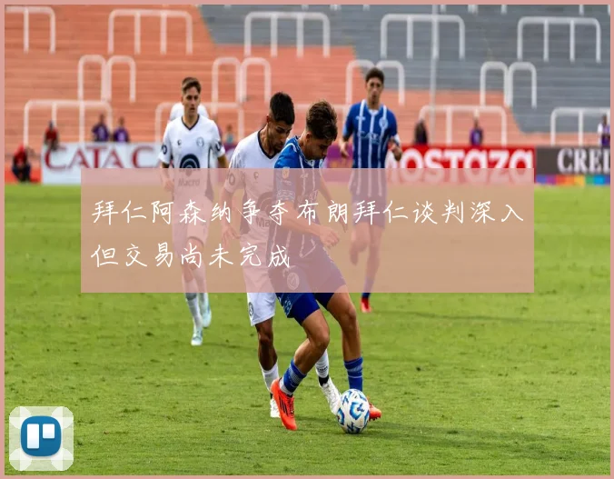 拜仁阿森纳争夺布朗拜仁谈判深入但交易尚未完成