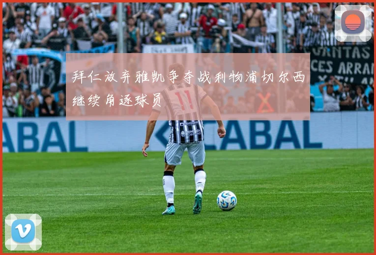 拜仁放弃雅凯争夺战利物浦切尔西继续角逐球员