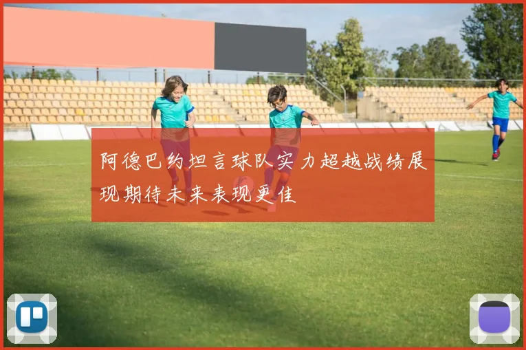 阿德巴约坦言球队实力超越战绩展现期待未来表现更佳