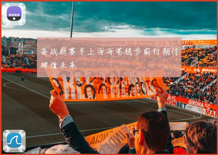 备战新赛季上海海港稳步前行期待辉煌未来