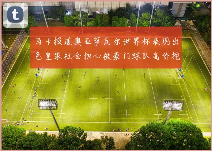 马卡报道奥亚萨瓦尔世界杯表现出色皇家社会担心被豪门球队高价挖角