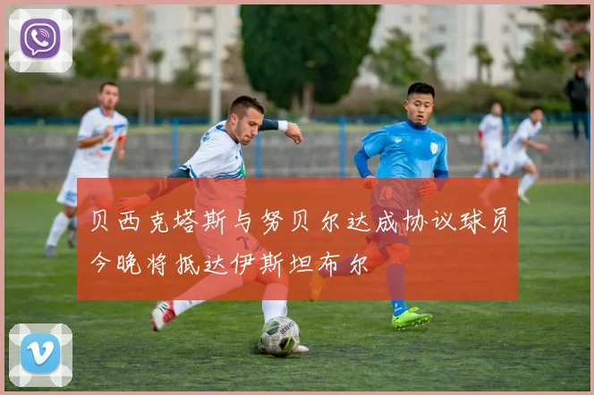贝西克塔斯与努贝尔达成协议球员今晚将抵达伊斯坦布尔