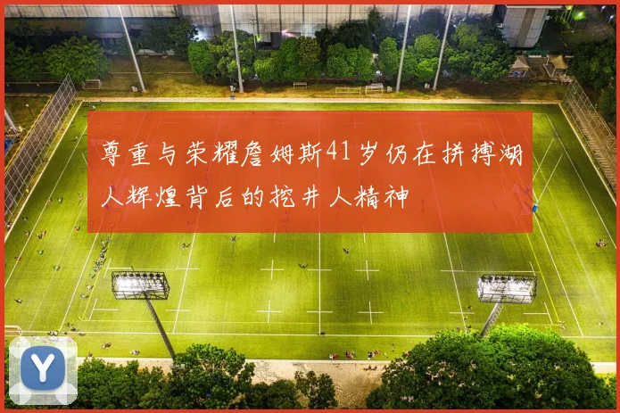 尊重与荣耀詹姆斯41岁仍在拼搏湖人辉煌背后的挖井人精神