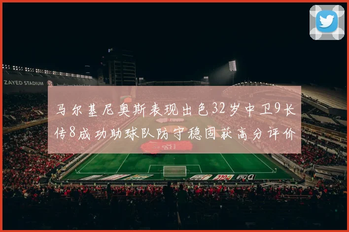 马尔基尼奥斯表现出色32岁中卫9长传8成功助球队防守稳固获高分评价