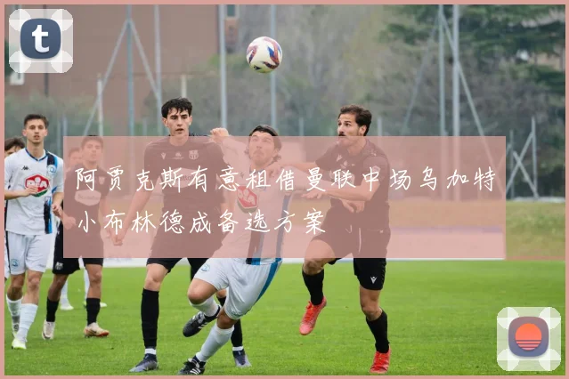 阿贾克斯有意租借曼联中场乌加特小布林德成备选方案