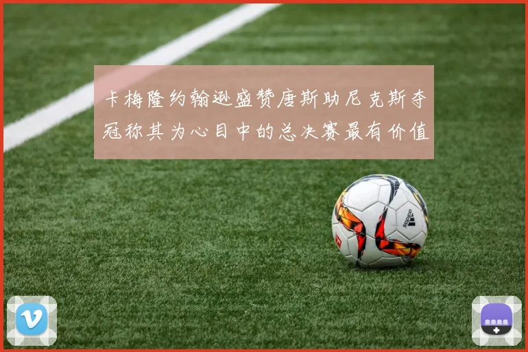 卡梅隆约翰逊盛赞唐斯助尼克斯夺冠称其为心目中的总决赛最有价值球员