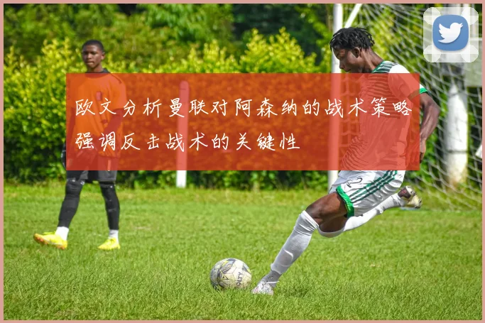 欧文分析曼联对阿森纳的战术策略强调反击战术的关键性