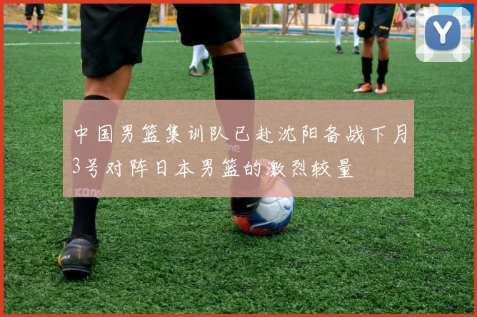 中国男篮集训队已赴沈阳备战下月3号对阵日本男篮的激烈较量