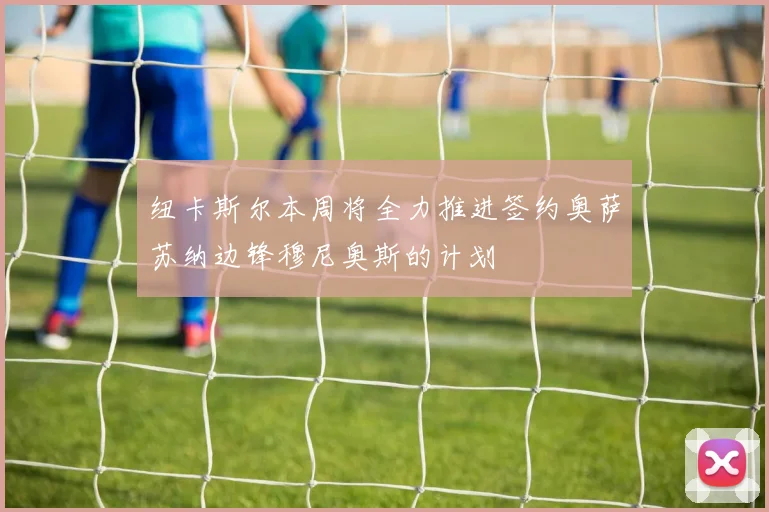 纽卡斯尔本周将全力推进签约奥萨苏纳边锋穆尼奥斯的计划