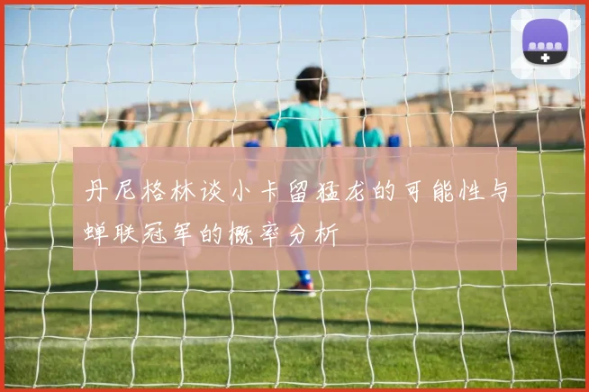 丹尼格林谈小卡留猛龙的可能性与蝉联冠军的概率分析