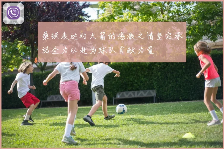桑顿表达对火箭的感激之情坚定承诺全力以赴为球队贡献力量