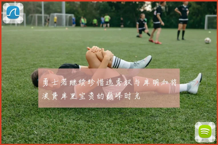 勇士若继续珍惜选秀权与库明加将浪费库里宝贵的巅峰时光