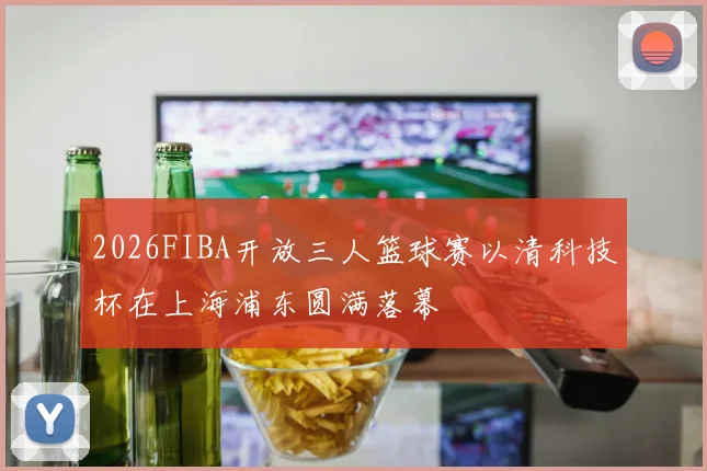 2026FIBA开放三人篮球赛以清科技杯在上海浦东圆满落幕